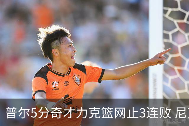 普尔5分奇才力克篮网止3连败 尼克斯不敌魔术