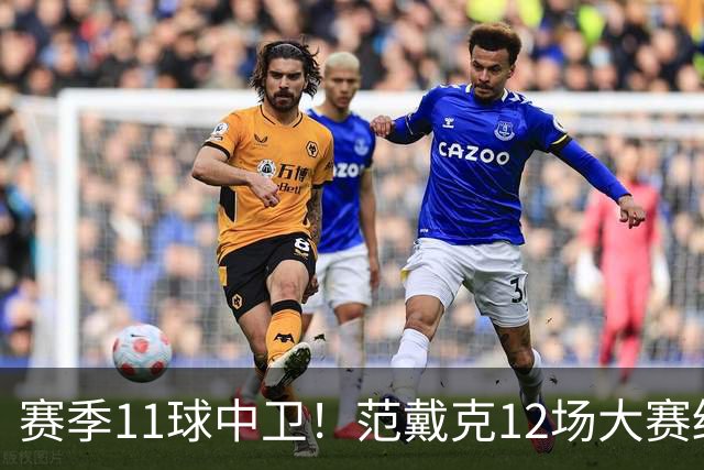赛季11球中卫！范戴克12场大赛终开花 获本场最佳球员