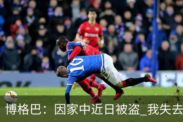 博格巴：因家中近日被盗 我失去了世界杯冠军奖牌