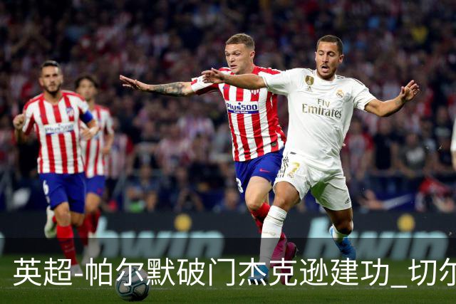 英超-帕尔默破门杰克逊建功 切尔西2-1纽卡斯尔
